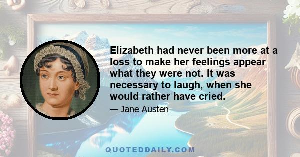 Elizabeth had never been more at a loss to make her feelings appear what they were not. It was necessary to laugh, when she would rather have cried.