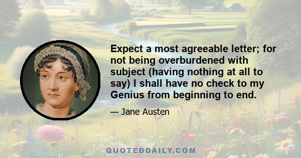 Expect a most agreeable letter; for not being overburdened with subject (having nothing at all to say) I shall have no check to my Genius from beginning to end.