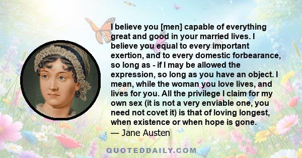 I believe you [men] capable of everything great and good in your married lives. I believe you equal to every important exertion, and to every domestic forbearance, so long as - if I may be allowed the expression, so