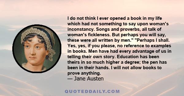 I do not think I ever opened a book in my life which had not something to say upon woman's inconstancy. Songs and proverbs, all talk of woman's fickleness. But perhaps you will say, these were all written by men.