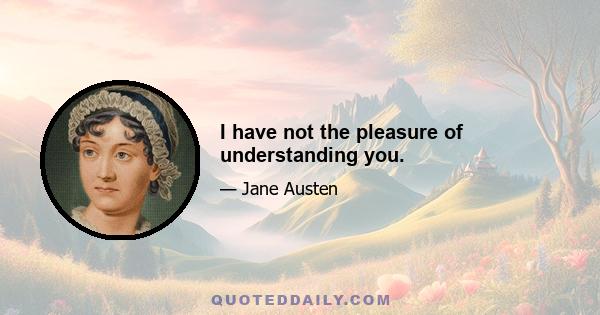 I have not the pleasure of understanding you.