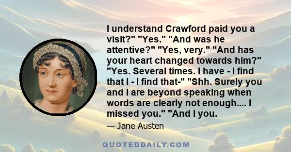 I understand Crawford paid you a visit? Yes. And was he attentive? Yes, very. And has your heart changed towards him? Yes. Several times. I have - I find that I - I find that- Shh. Surely you and I are beyond speaking