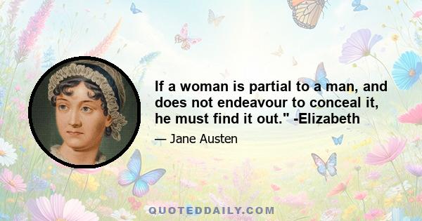 If a woman is partial to a man, and does not endeavour to conceal it, he must find it out. -Elizabeth