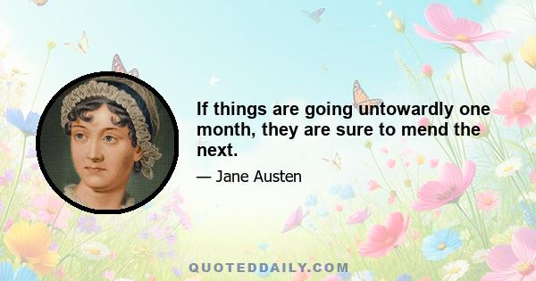 If things are going untowardly one month, they are sure to mend the next.