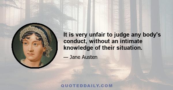 It is very unfair to judge any body's conduct, without an intimate knowledge of their situation.