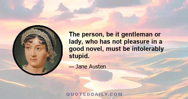 The person, be it gentleman or lady, who has not pleasure in a good novel, must be intolerably stupid.