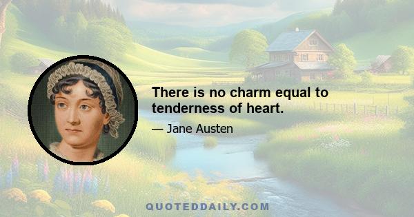 There is no charm equal to tenderness of heart.