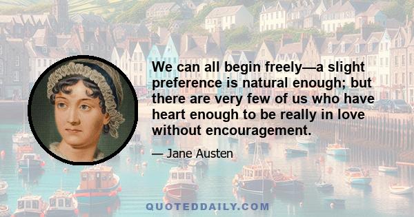 We can all begin freely—a slight preference is natural enough; but there are very few of us who have heart enough to be really in love without encouragement.
