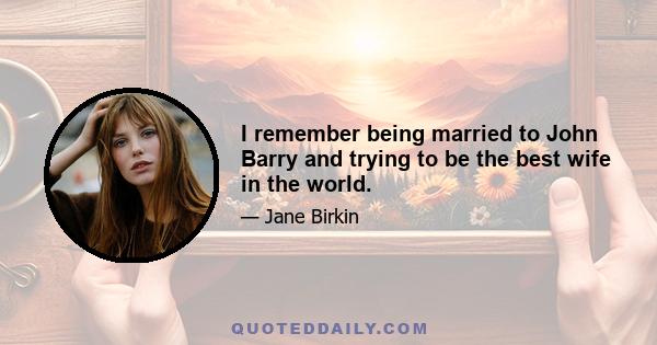 I remember being married to John Barry and trying to be the best wife in the world.