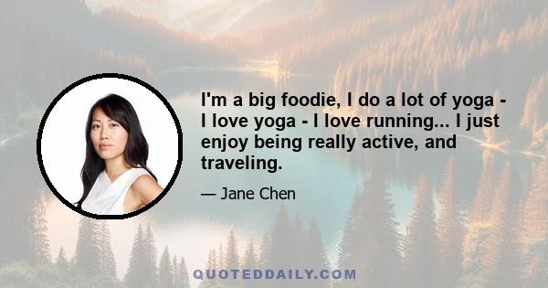 I'm a big foodie, I do a lot of yoga - I love yoga - I love running... I just enjoy being really active, and traveling.