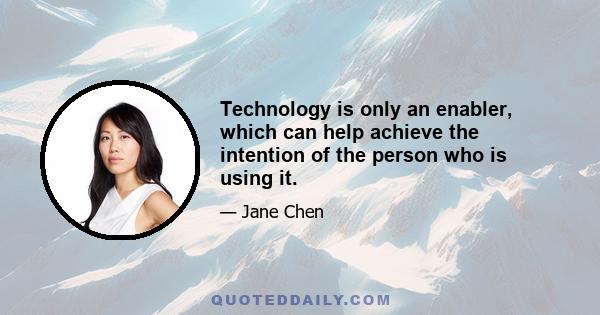 Technology is only an enabler, which can help achieve the intention of the person who is using it.