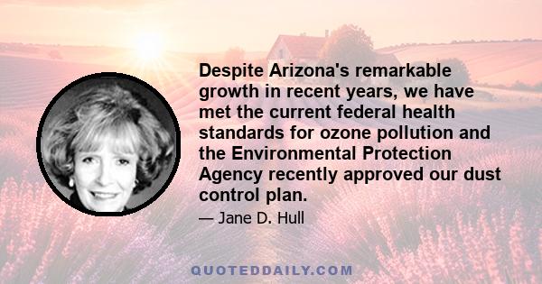 Despite Arizona's remarkable growth in recent years, we have met the current federal health standards for ozone pollution and the Environmental Protection Agency recently approved our dust control plan.