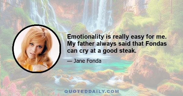 Emotionality is really easy for me. My father always said that Fondas can cry at a good steak.