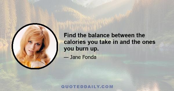 Find the balance between the calories you take in and the ones you burn up.