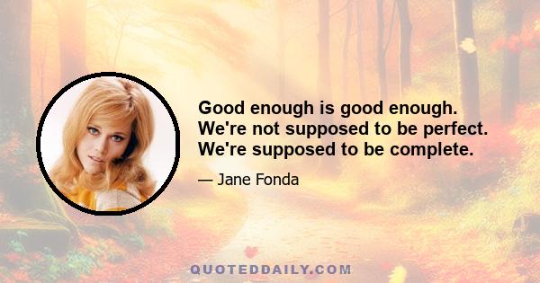 Good enough is good enough. We're not supposed to be perfect. We're supposed to be complete.
