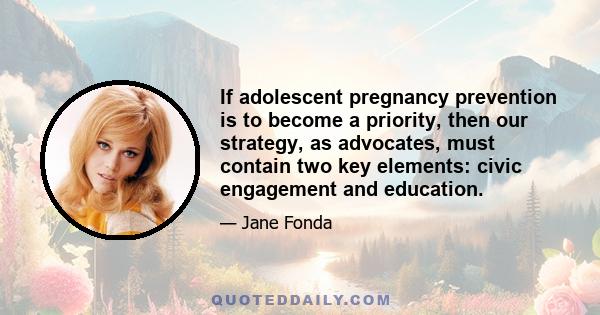 If adolescent pregnancy prevention is to become a priority, then our strategy, as advocates, must contain two key elements: civic engagement and education.