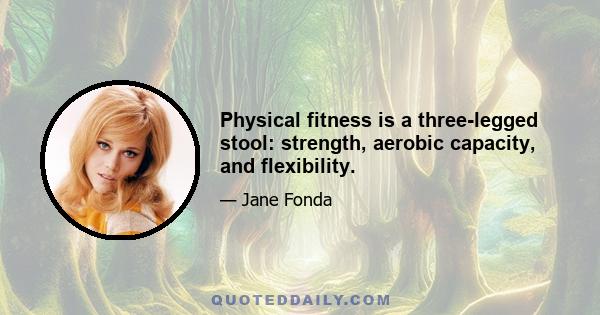 Physical fitness is a three-legged stool: strength, aerobic capacity, and flexibility.