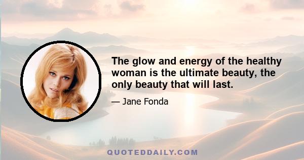 The glow and energy of the healthy woman is the ultimate beauty, the only beauty that will last.