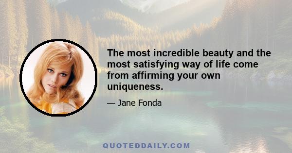 The most incredible beauty and the most satisfying way of life come from affirming your own uniqueness.