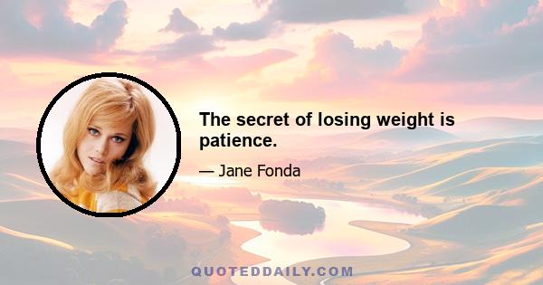 The secret of losing weight is patience.