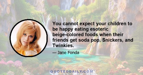 You cannot expect your children to be happy eating esoteric beige-colored foods when their friends get soda pop, Snickers, and Twinkies.