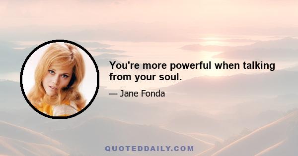 You're more powerful when talking from your soul.