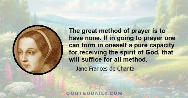 The great method of prayer is to have none. If in going to prayer one can form in oneself a pure capacity for receiving the spirit of God, that will suffice for all method.