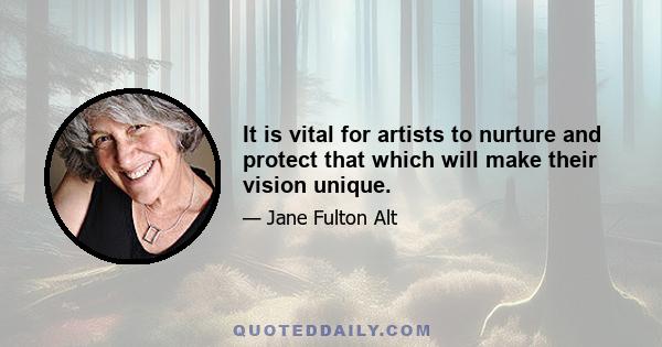 It is vital for artists to nurture and protect that which will make their vision unique.