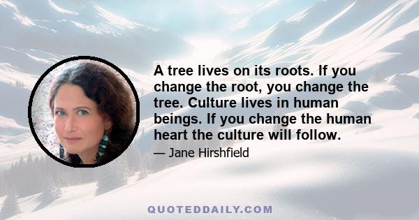 A tree lives on its roots. If you change the root, you change the tree. Culture lives in human beings. If you change the human heart the culture will follow.
