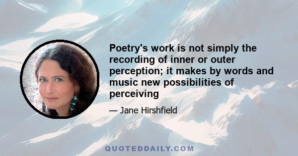 Poetry's work is not simply the recording of inner or outer perception; it makes by words and music new possibilities of perceiving