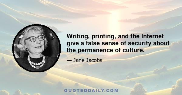 Writing, printing, and the Internet give a false sense of security about the permanence of culture.