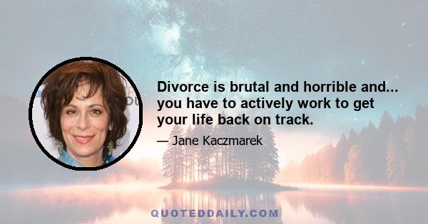 Divorce is brutal and horrible and... you have to actively work to get your life back on track.