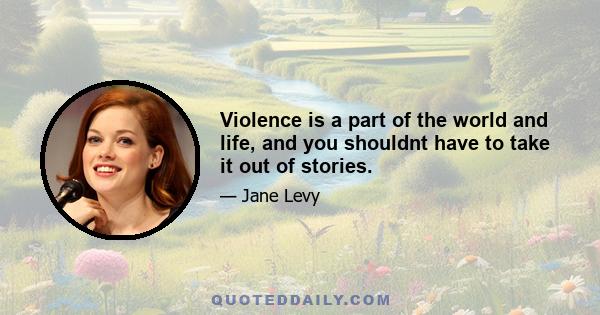 Violence is a part of the world and life, and you shouldnt have to take it out of stories.