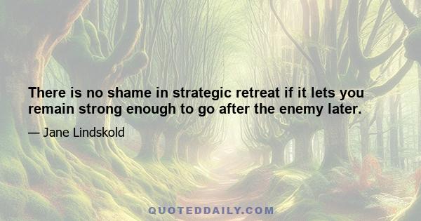 There is no shame in strategic retreat if it lets you remain strong enough to go after the enemy later.