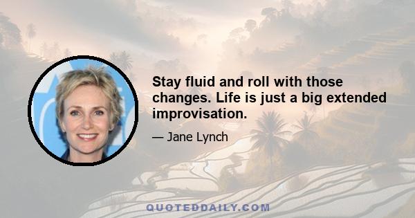 Stay fluid and roll with those changes. Life is just a big extended improvisation.