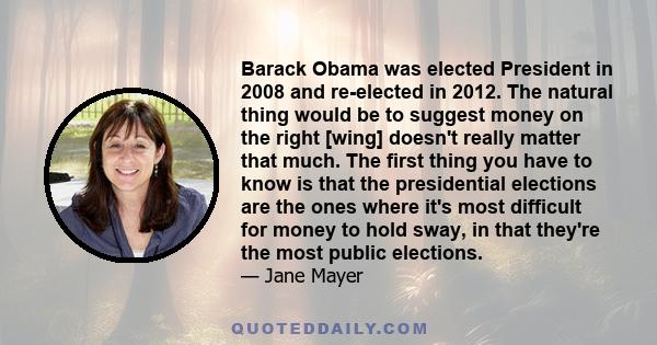 Barack Obama was elected President in 2008 and re-elected in 2012. The natural thing would be to suggest money on the right [wing] doesn't really matter that much. The first thing you have to know is that the