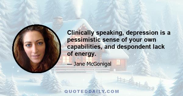 Clinically speaking, depression is a pessimistic sense of your own capabilities, and despondent lack of energy.