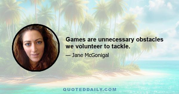 Games are unnecessary obstacles we volunteer to tackle.