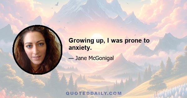 Growing up, I was prone to anxiety.