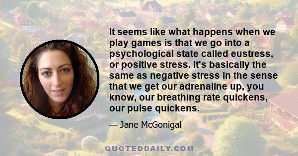 It seems like what happens when we play games is that we go into a psychological state called eustress, or positive stress. It's basically the same as negative stress in the sense that we get our adrenaline up, you