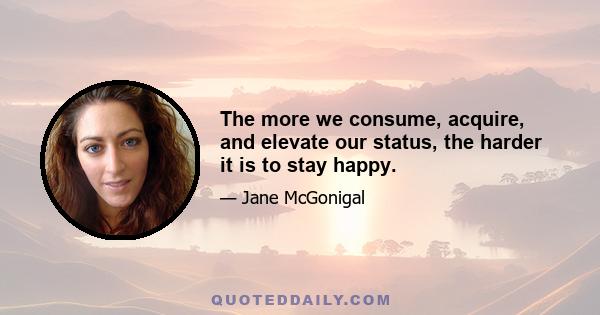 The more we consume, acquire, and elevate our status, the harder it is to stay happy.