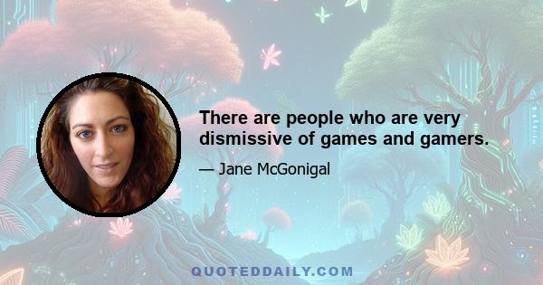 There are people who are very dismissive of games and gamers.