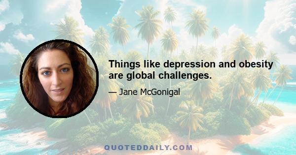 Things like depression and obesity are global challenges.