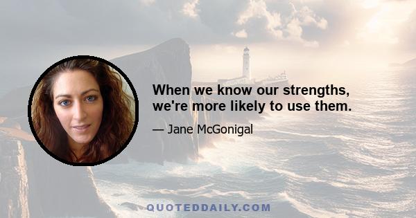 When we know our strengths, we're more likely to use them.