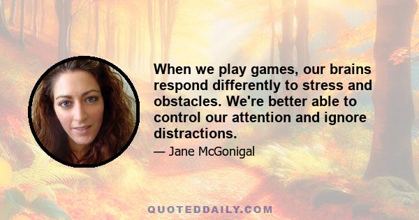 When we play games, our brains respond differently to stress and obstacles. We're better able to control our attention and ignore distractions.