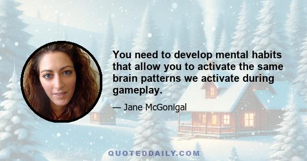 You need to develop mental habits that allow you to activate the same brain patterns we activate during gameplay.