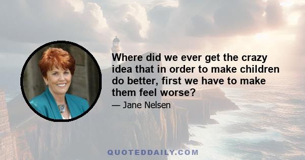 Where did we ever get the crazy idea that in order to make children do better, first we have to make them feel worse?