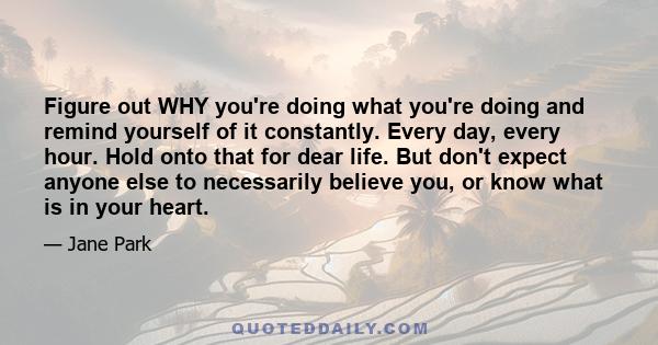 Figure out WHY you're doing what you're doing and remind yourself of it constantly. Every day, every hour. Hold onto that for dear life. But don't expect anyone else to necessarily believe you, or know what is in your