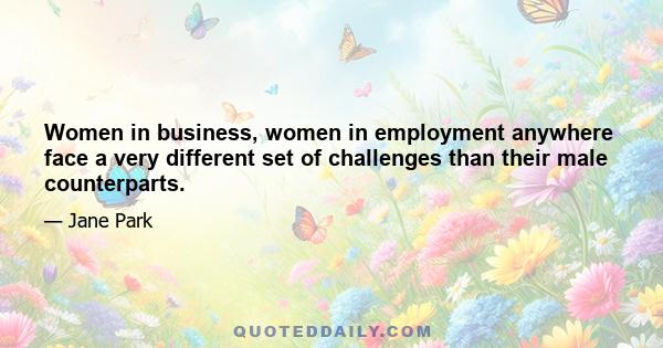 Women in business, women in employment anywhere face a very different set of challenges than their male counterparts.