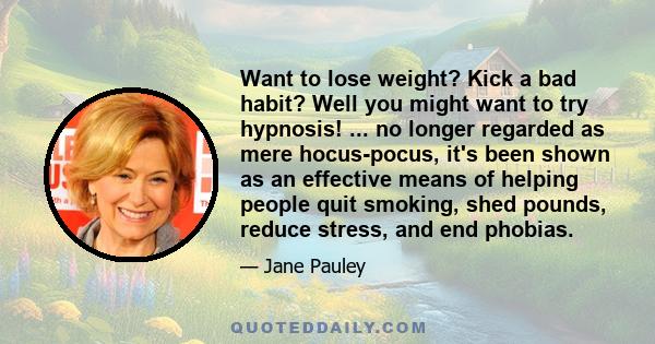 Want to lose weight? Kick a bad habit? Well you might want to try hypnosis! ... no longer regarded as mere hocus-pocus, it's been shown as an effective means of helping people quit smoking, shed pounds, reduce stress,